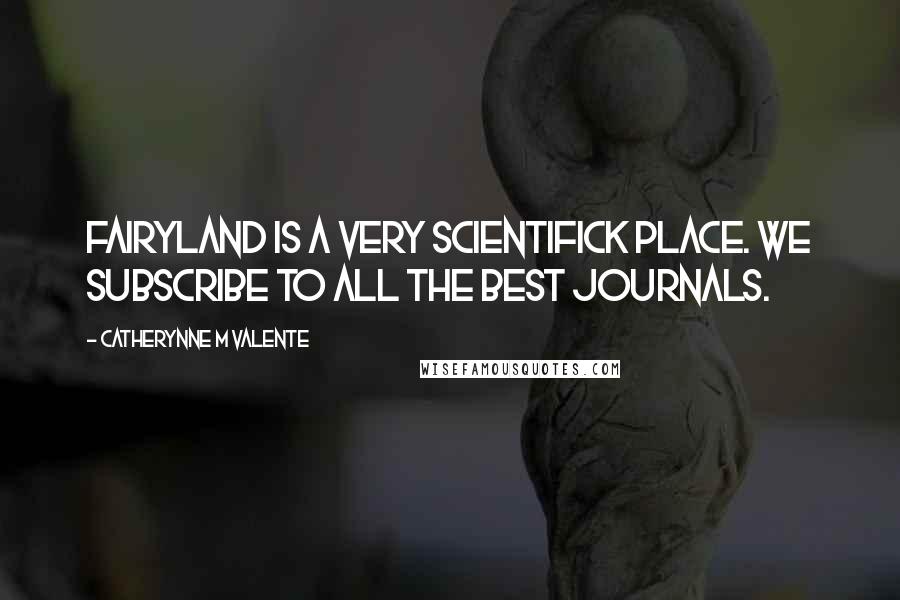 Catherynne M Valente Quotes: Fairyland is a very Scientifick place. We subscribe to all the best journals.