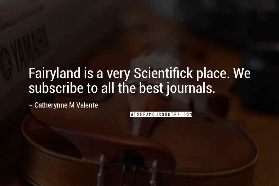 Catherynne M Valente Quotes: Fairyland is a very Scientifick place. We subscribe to all the best journals.