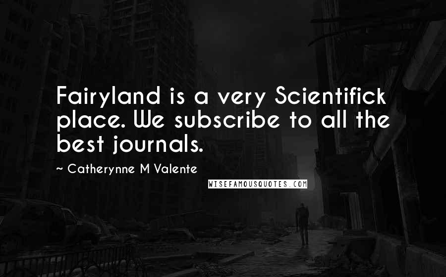 Catherynne M Valente Quotes: Fairyland is a very Scientifick place. We subscribe to all the best journals.