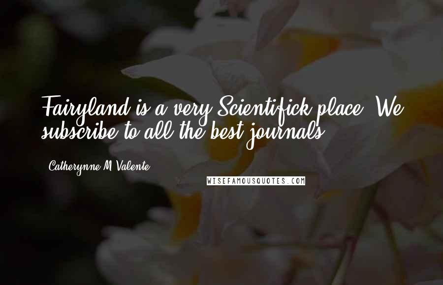 Catherynne M Valente Quotes: Fairyland is a very Scientifick place. We subscribe to all the best journals.