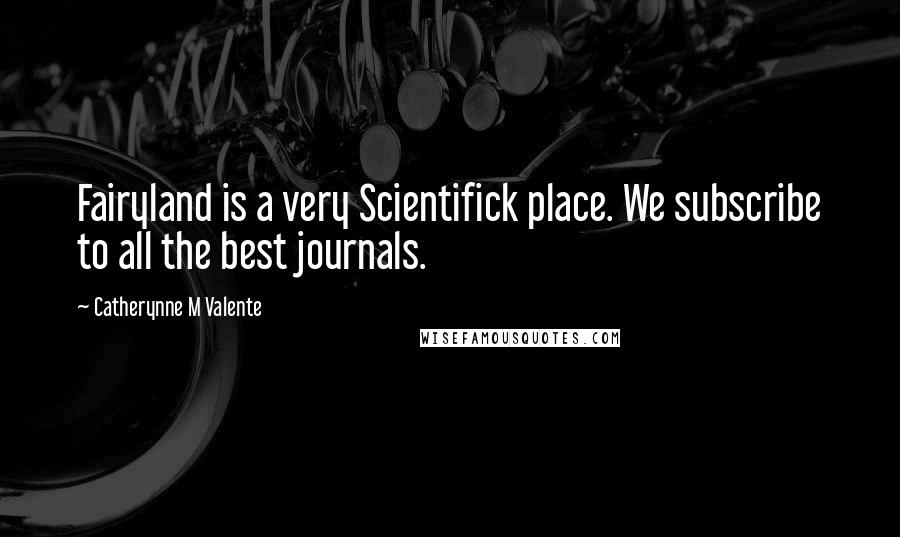 Catherynne M Valente Quotes: Fairyland is a very Scientifick place. We subscribe to all the best journals.