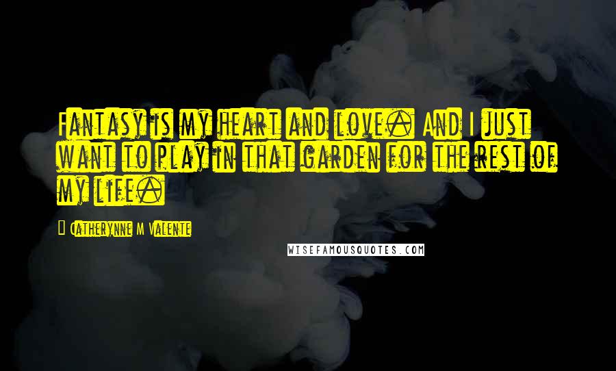 Catherynne M Valente Quotes: Fantasy is my heart and love. And I just want to play in that garden for the rest of my life.