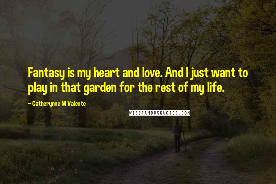 Catherynne M Valente Quotes: Fantasy is my heart and love. And I just want to play in that garden for the rest of my life.