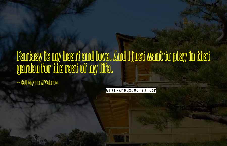 Catherynne M Valente Quotes: Fantasy is my heart and love. And I just want to play in that garden for the rest of my life.