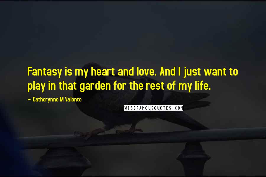 Catherynne M Valente Quotes: Fantasy is my heart and love. And I just want to play in that garden for the rest of my life.