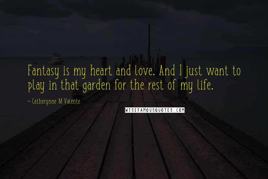 Catherynne M Valente Quotes: Fantasy is my heart and love. And I just want to play in that garden for the rest of my life.
