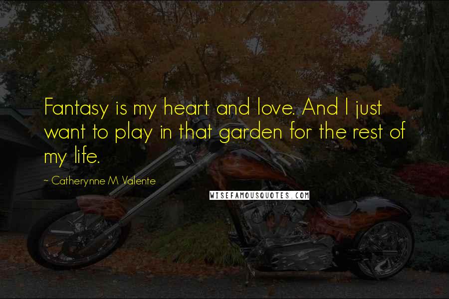 Catherynne M Valente Quotes: Fantasy is my heart and love. And I just want to play in that garden for the rest of my life.