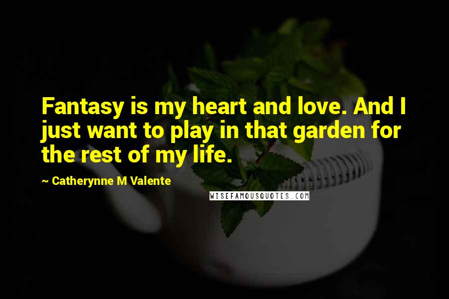 Catherynne M Valente Quotes: Fantasy is my heart and love. And I just want to play in that garden for the rest of my life.