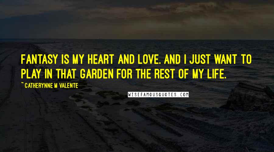 Catherynne M Valente Quotes: Fantasy is my heart and love. And I just want to play in that garden for the rest of my life.