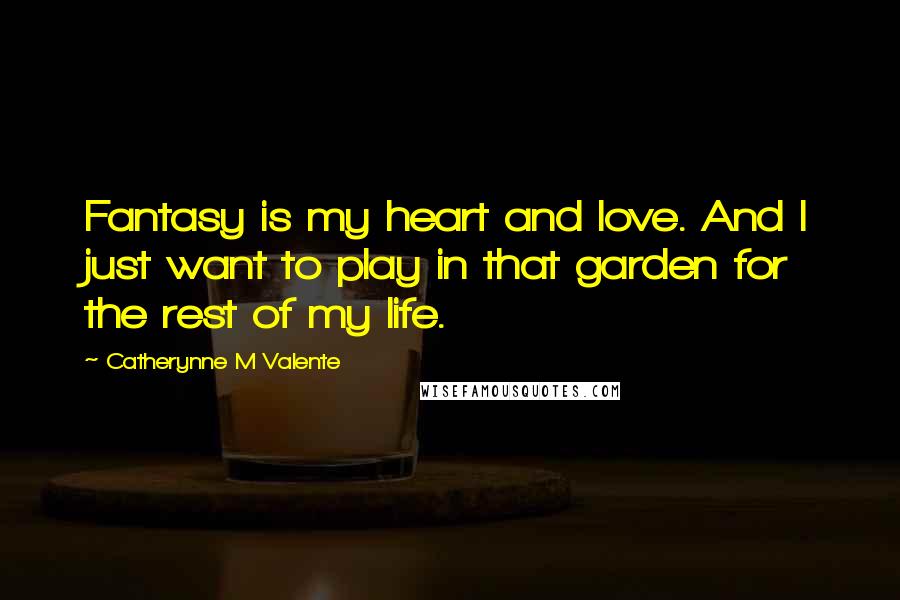 Catherynne M Valente Quotes: Fantasy is my heart and love. And I just want to play in that garden for the rest of my life.