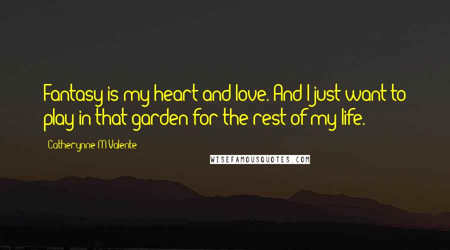 Catherynne M Valente Quotes: Fantasy is my heart and love. And I just want to play in that garden for the rest of my life.