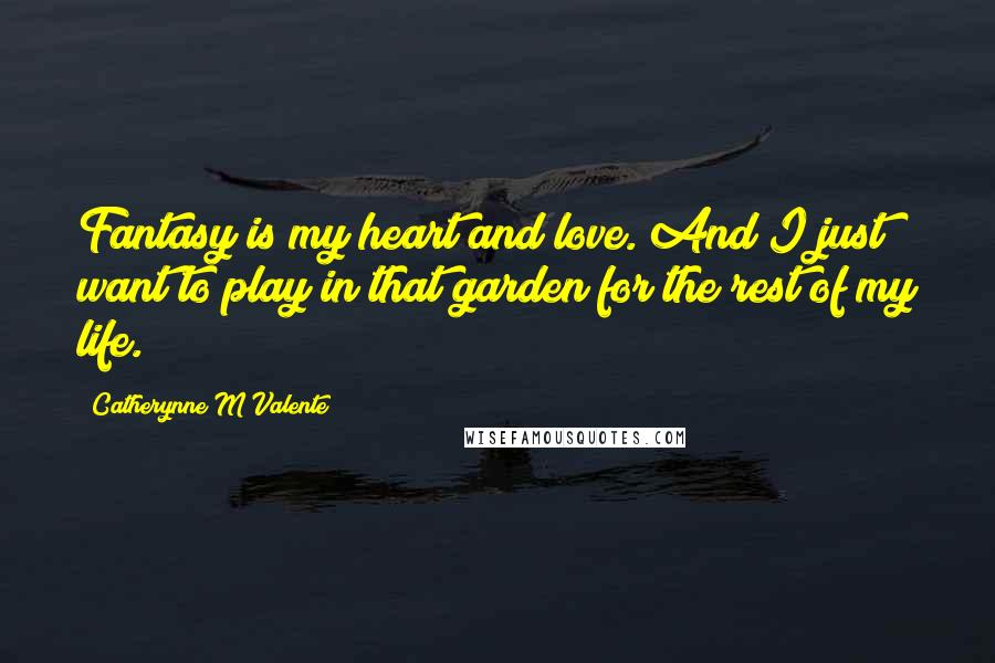 Catherynne M Valente Quotes: Fantasy is my heart and love. And I just want to play in that garden for the rest of my life.
