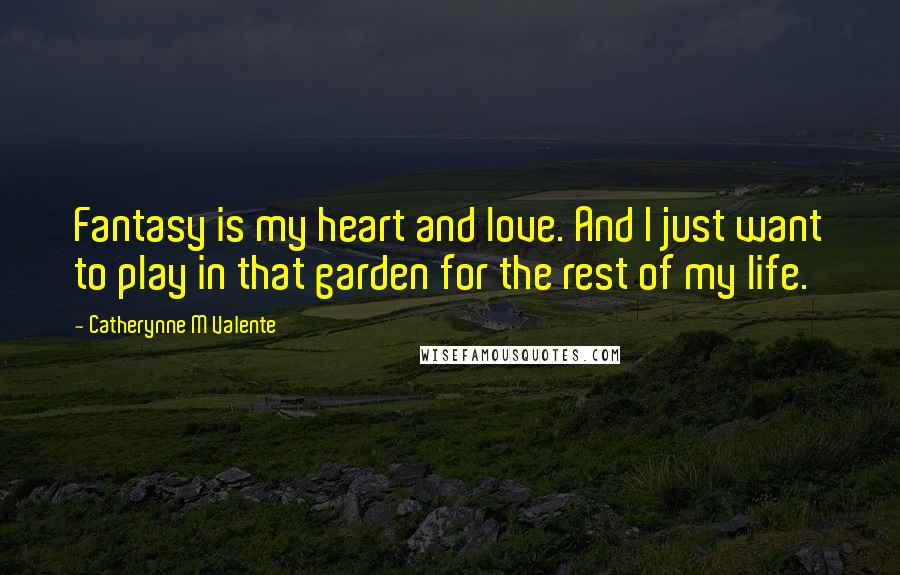 Catherynne M Valente Quotes: Fantasy is my heart and love. And I just want to play in that garden for the rest of my life.