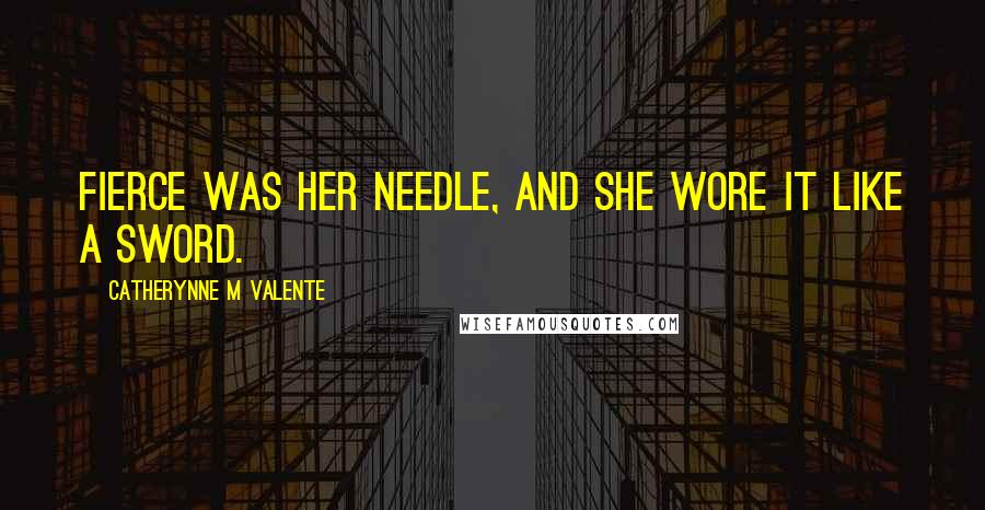 Catherynne M Valente Quotes: Fierce was her needle, and she wore it like a sword.