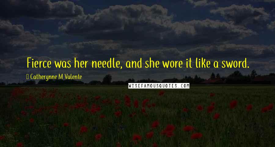 Catherynne M Valente Quotes: Fierce was her needle, and she wore it like a sword.