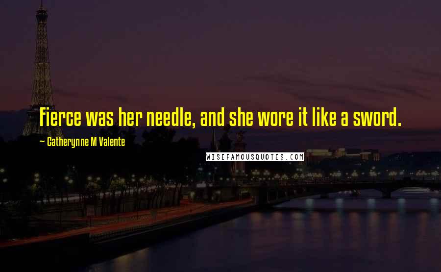 Catherynne M Valente Quotes: Fierce was her needle, and she wore it like a sword.