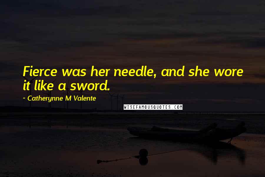 Catherynne M Valente Quotes: Fierce was her needle, and she wore it like a sword.