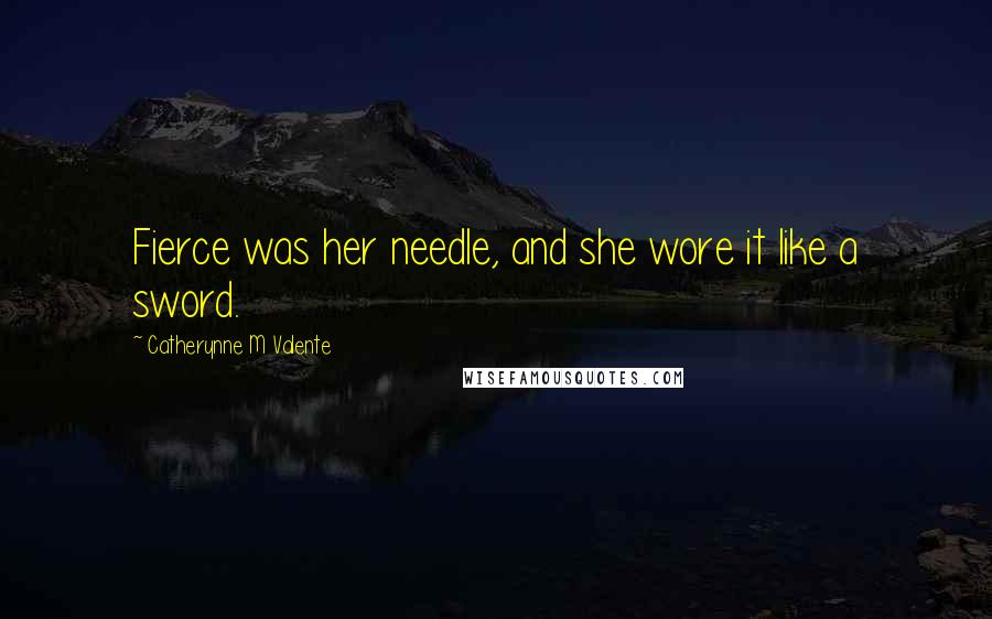 Catherynne M Valente Quotes: Fierce was her needle, and she wore it like a sword.