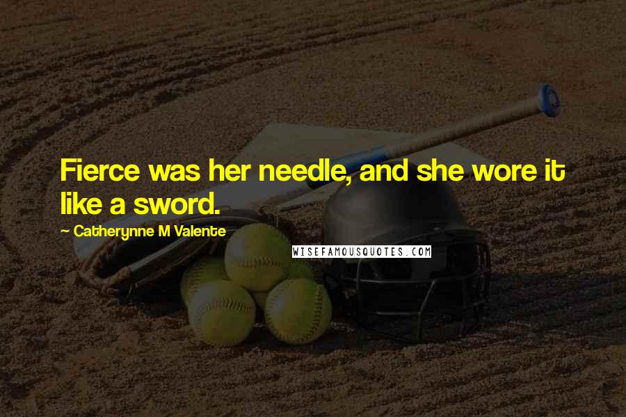 Catherynne M Valente Quotes: Fierce was her needle, and she wore it like a sword.