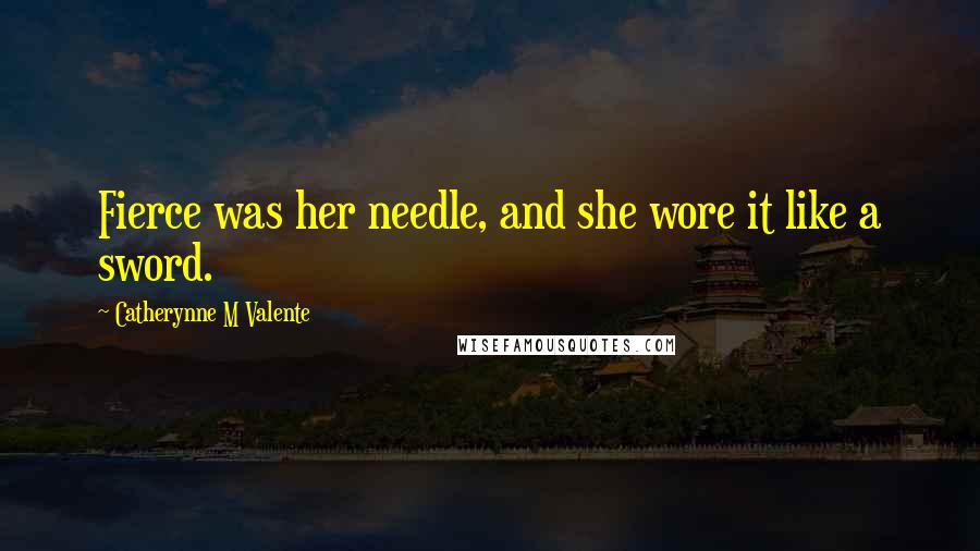 Catherynne M Valente Quotes: Fierce was her needle, and she wore it like a sword.