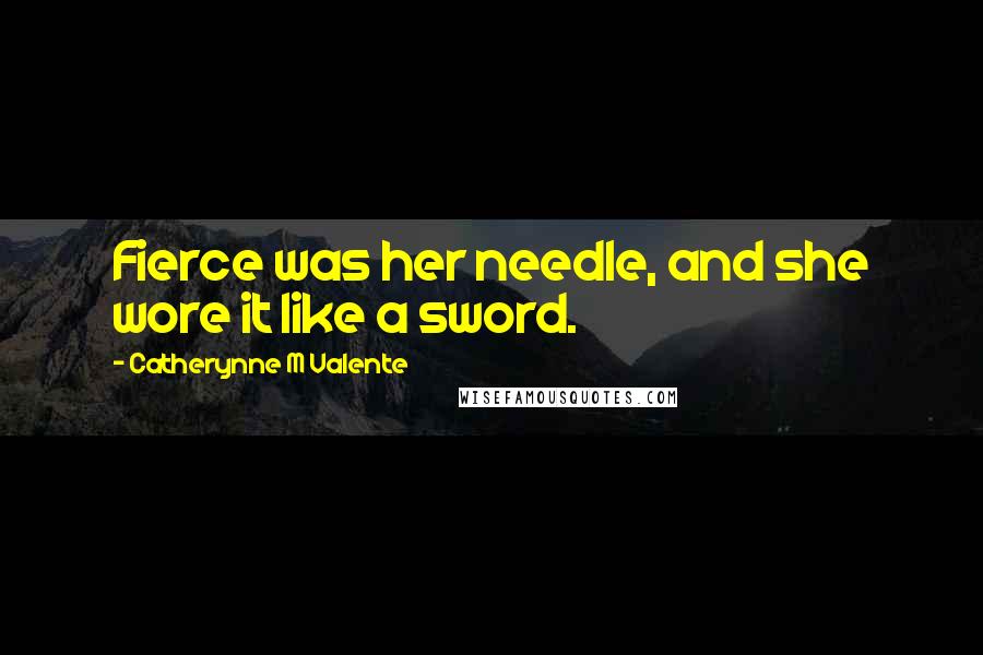 Catherynne M Valente Quotes: Fierce was her needle, and she wore it like a sword.