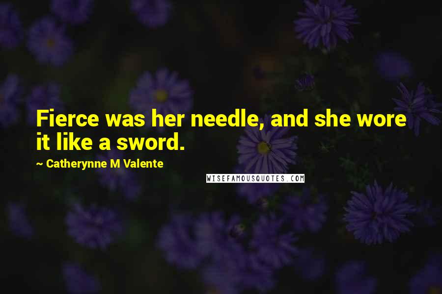 Catherynne M Valente Quotes: Fierce was her needle, and she wore it like a sword.