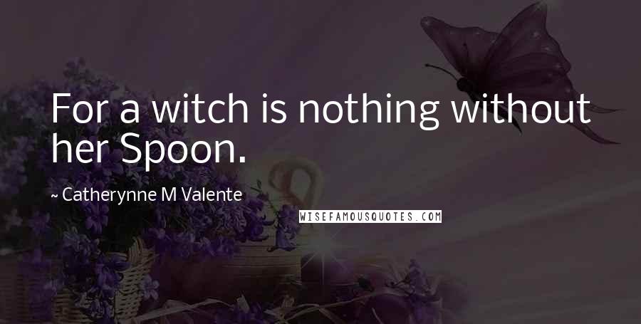 Catherynne M Valente Quotes: For a witch is nothing without her Spoon.