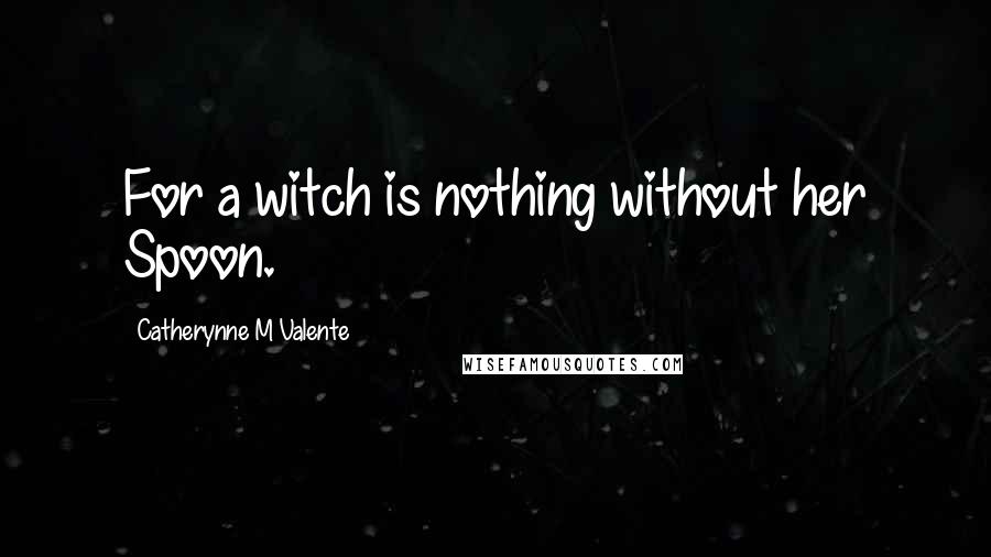 Catherynne M Valente Quotes: For a witch is nothing without her Spoon.