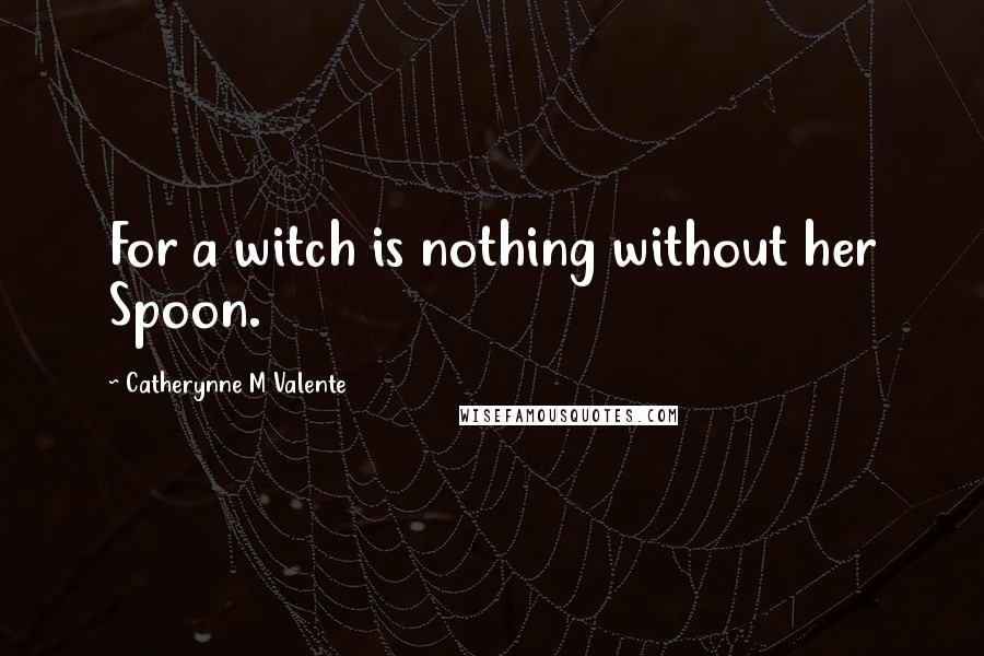 Catherynne M Valente Quotes: For a witch is nothing without her Spoon.