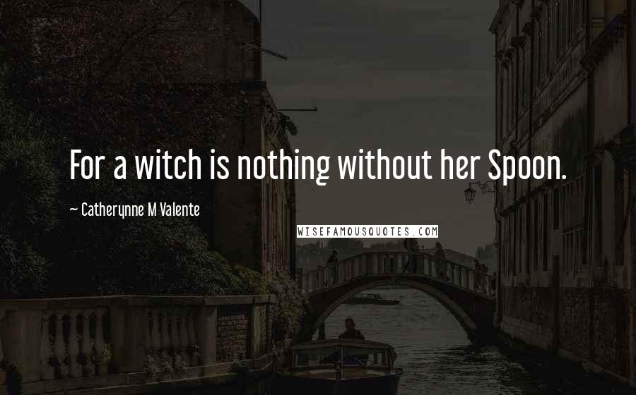 Catherynne M Valente Quotes: For a witch is nothing without her Spoon.