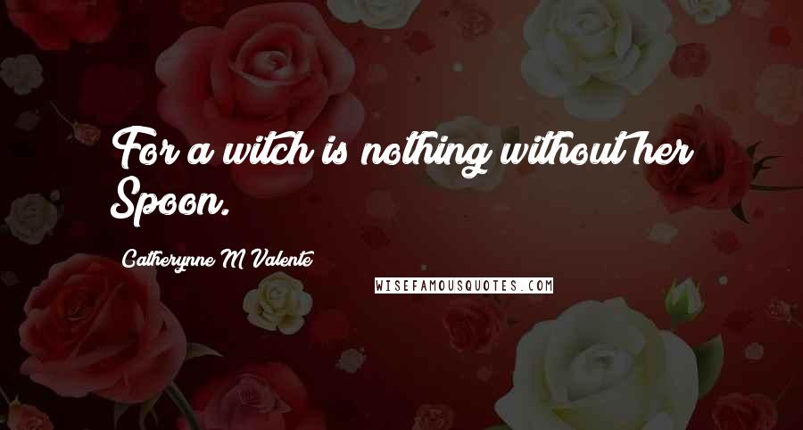 Catherynne M Valente Quotes: For a witch is nothing without her Spoon.