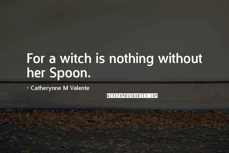 Catherynne M Valente Quotes: For a witch is nothing without her Spoon.