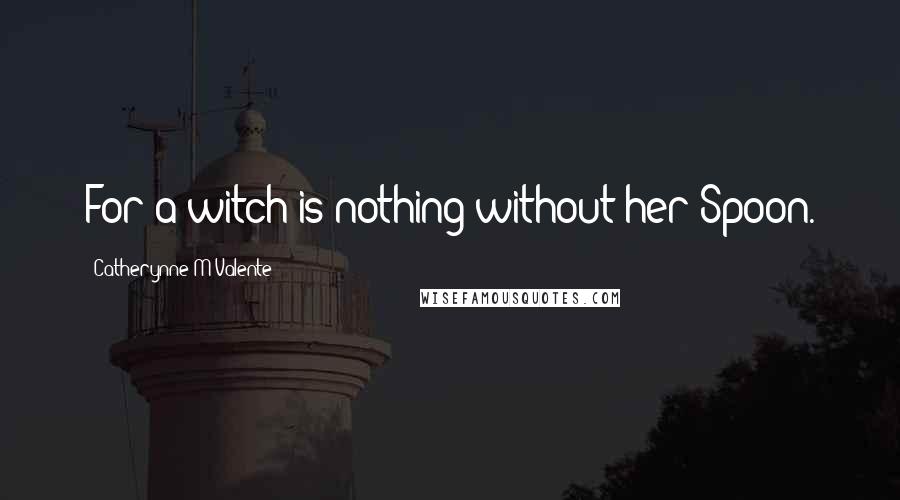 Catherynne M Valente Quotes: For a witch is nothing without her Spoon.