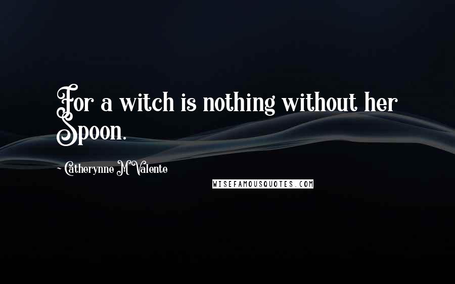 Catherynne M Valente Quotes: For a witch is nothing without her Spoon.