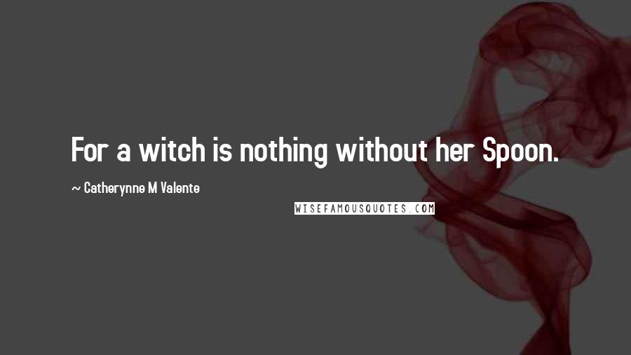 Catherynne M Valente Quotes: For a witch is nothing without her Spoon.