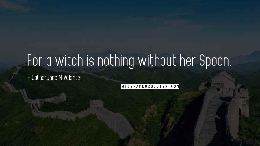 Catherynne M Valente Quotes: For a witch is nothing without her Spoon.