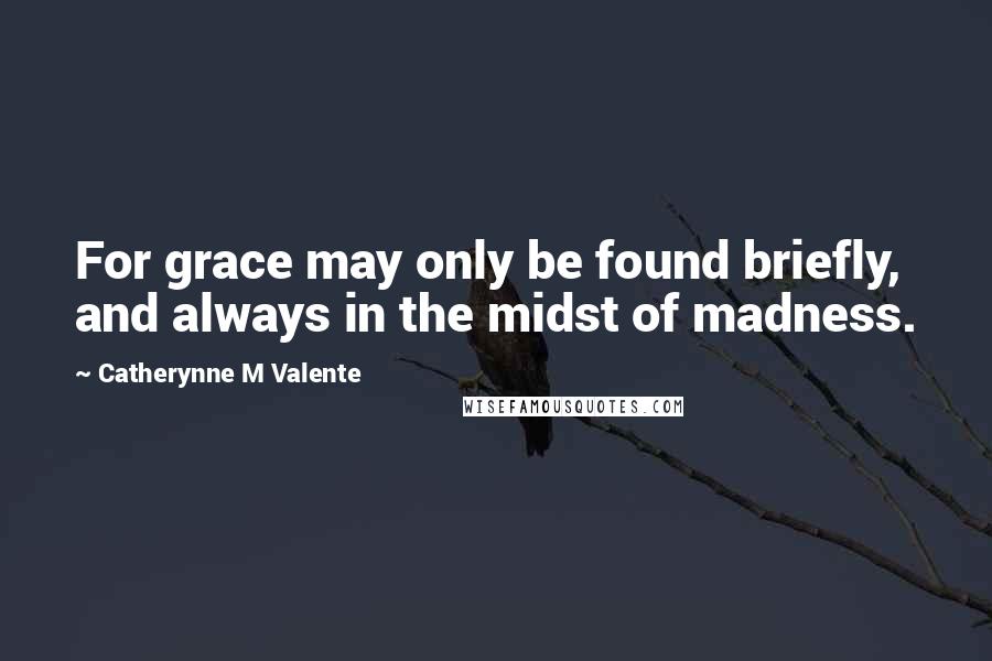 Catherynne M Valente Quotes: For grace may only be found briefly, and always in the midst of madness.