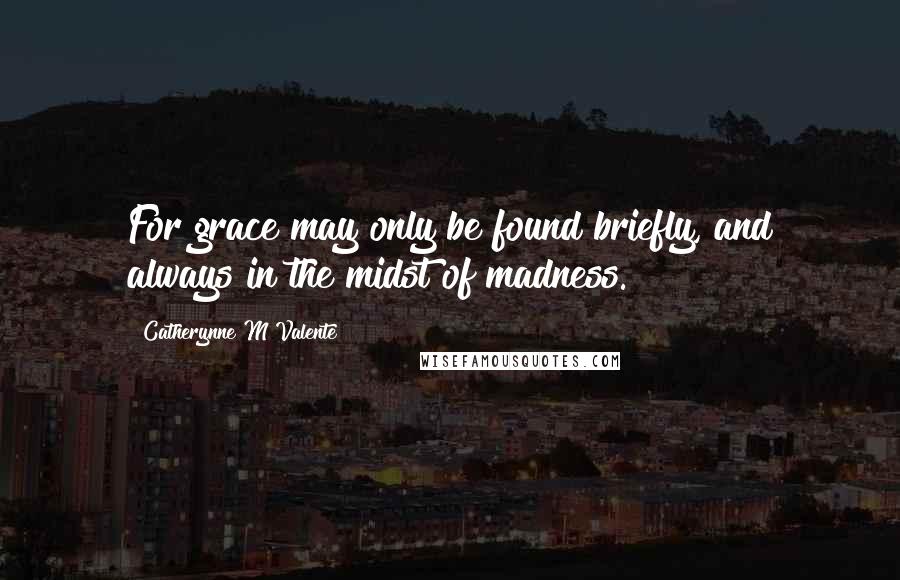 Catherynne M Valente Quotes: For grace may only be found briefly, and always in the midst of madness.
