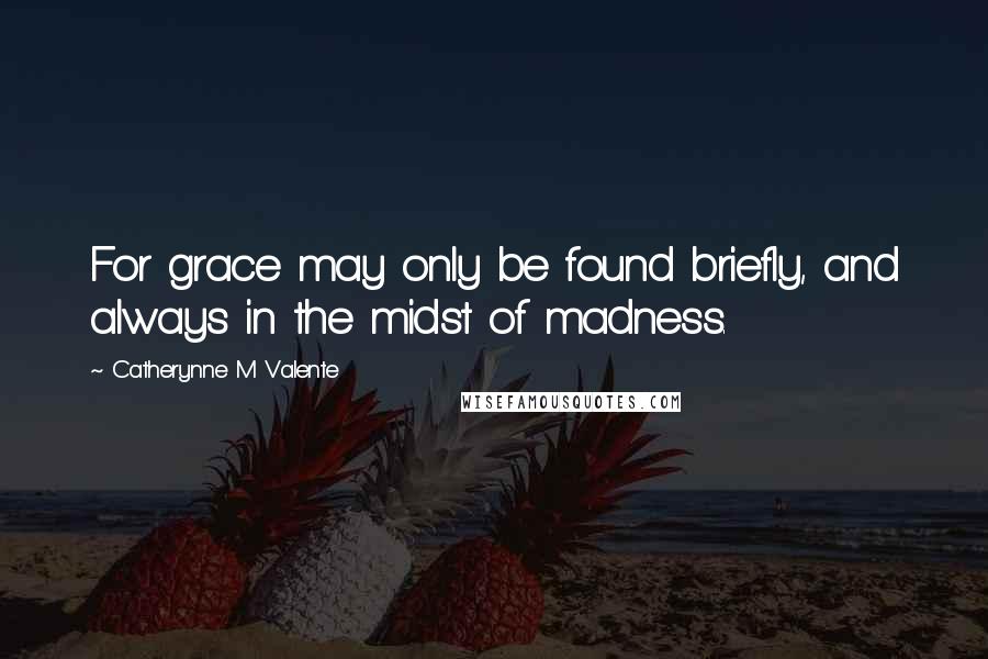 Catherynne M Valente Quotes: For grace may only be found briefly, and always in the midst of madness.