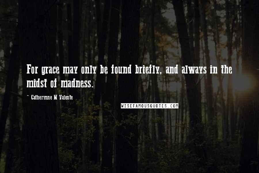 Catherynne M Valente Quotes: For grace may only be found briefly, and always in the midst of madness.