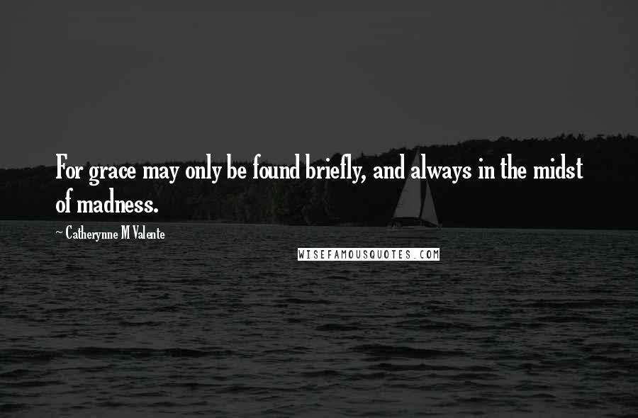 Catherynne M Valente Quotes: For grace may only be found briefly, and always in the midst of madness.