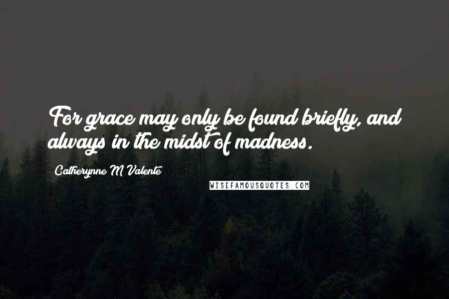 Catherynne M Valente Quotes: For grace may only be found briefly, and always in the midst of madness.