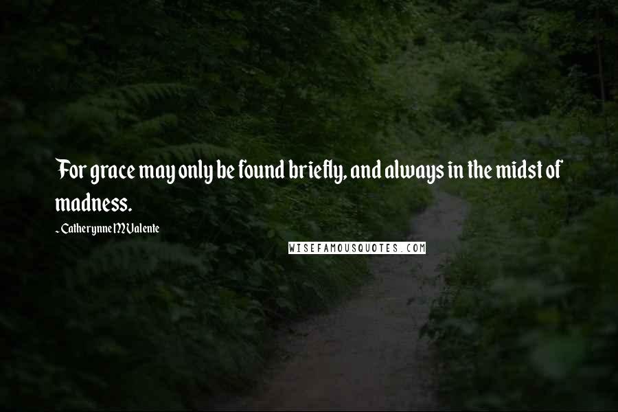 Catherynne M Valente Quotes: For grace may only be found briefly, and always in the midst of madness.
