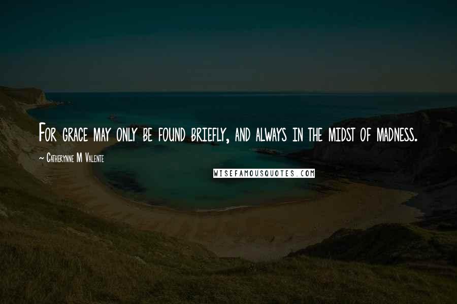 Catherynne M Valente Quotes: For grace may only be found briefly, and always in the midst of madness.
