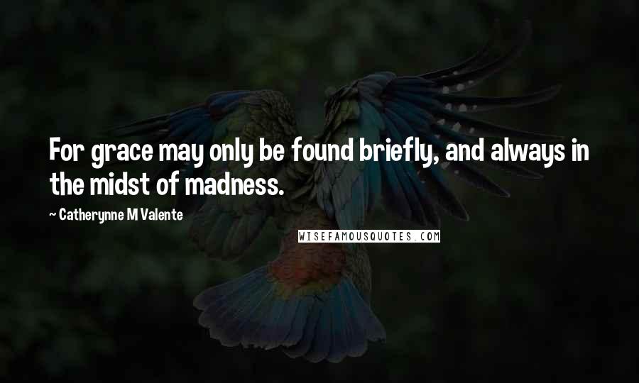 Catherynne M Valente Quotes: For grace may only be found briefly, and always in the midst of madness.