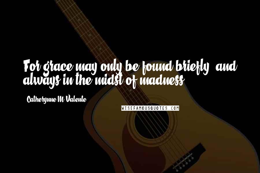 Catherynne M Valente Quotes: For grace may only be found briefly, and always in the midst of madness.