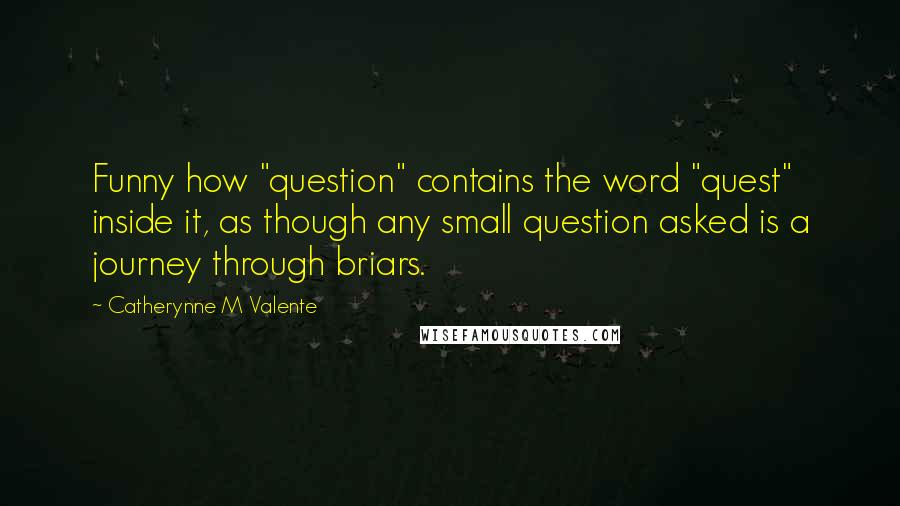 Catherynne M Valente Quotes: Funny how "question" contains the word "quest" inside it, as though any small question asked is a journey through briars.