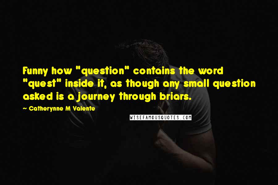 Catherynne M Valente Quotes: Funny how "question" contains the word "quest" inside it, as though any small question asked is a journey through briars.