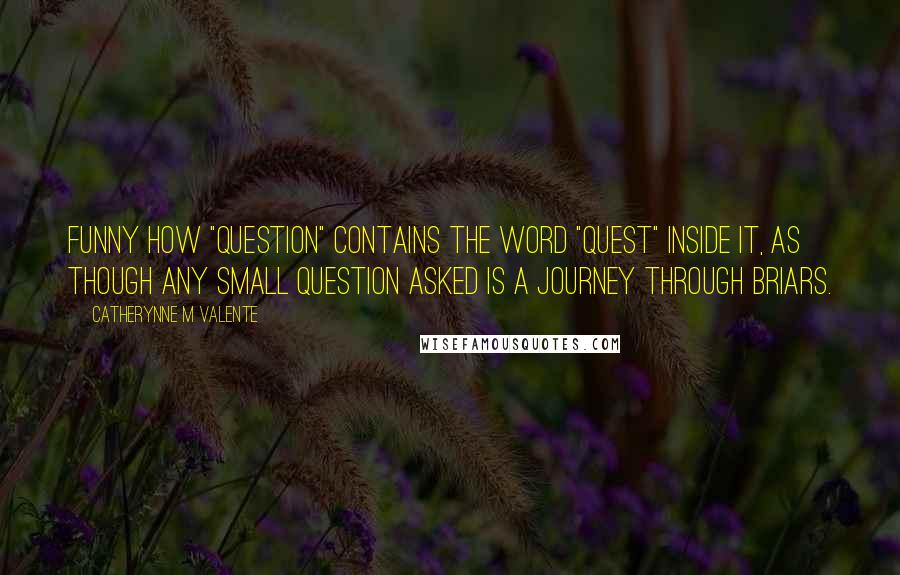 Catherynne M Valente Quotes: Funny how "question" contains the word "quest" inside it, as though any small question asked is a journey through briars.