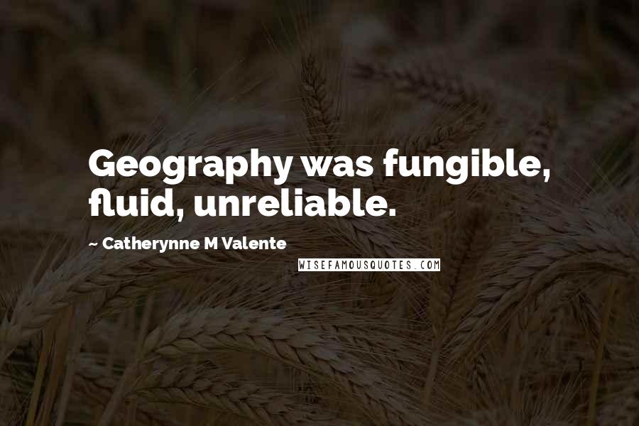 Catherynne M Valente Quotes: Geography was fungible, fluid, unreliable.